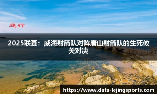 2025联赛:威海射箭队对阵唐山射箭队的生死攸关对决