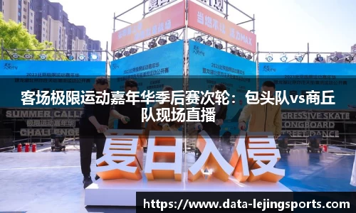 客场极限运动嘉年华季后赛次轮：包头队vs商丘队现场直播