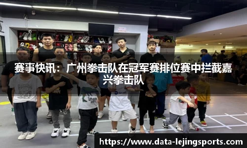 赛事快讯:广州拳击队在冠军赛排位赛中拦截嘉兴拳击队