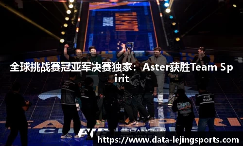 全球挑战赛冠亚军决赛独家:Aster获胜Team Spirit