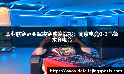 职业联赛冠亚军决赛独家战报:南京电竞0-3乌鲁木齐电竞