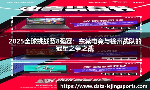 2025全球挑战赛8强赛:东莞电竞与徐州战队的冠军之争之战